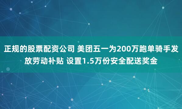 正规的股票配资公司 美团五一为200万跑单骑手发放劳动补贴 设置1.5万份安全配送奖金