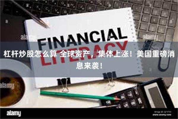 杠杆炒股怎么算 全球资产，集体上涨！美国重磅消息来袭！