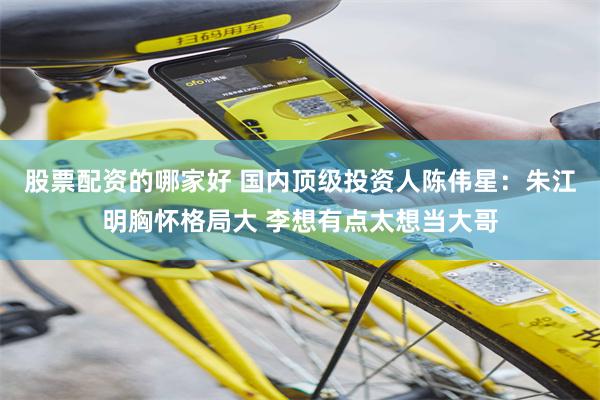股票配资的哪家好 国内顶级投资人陈伟星：朱江明胸怀格局大 李想有点太想当大哥