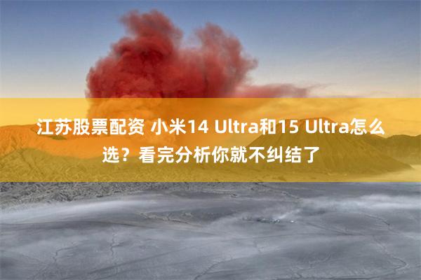 江苏股票配资 小米14 Ultra和15 Ultra怎么选？看完分析你就不纠结了