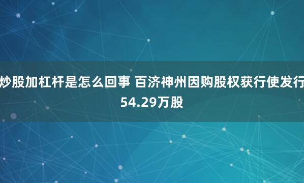 炒股加杠杆是怎么回事 百济神州因购股权获行使发行54.29万股