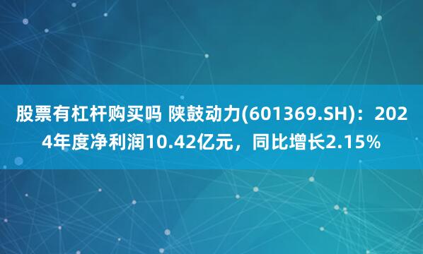 股票有杠杆购买吗 陕鼓动力(601369.SH)：2024年度净利润10.42亿元，同比增长2.15%