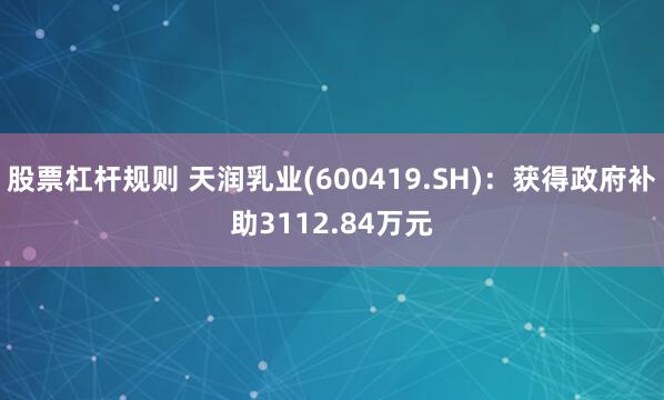 股票杠杆规则 天润乳业(600419.SH)：获得政府补助3112.84万元