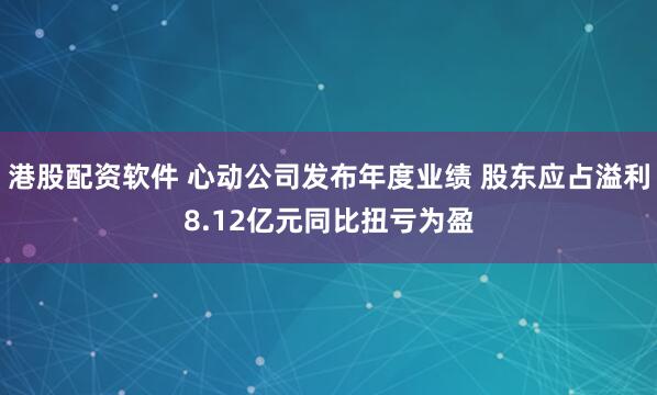 港股配资软件 心动公司发布年度业绩 股东应占溢利8.12亿元同比扭亏为盈