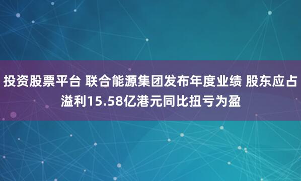 投资股票平台 联合能源集团发布年度业绩 股东应占溢利15.58亿港元同比扭亏为盈