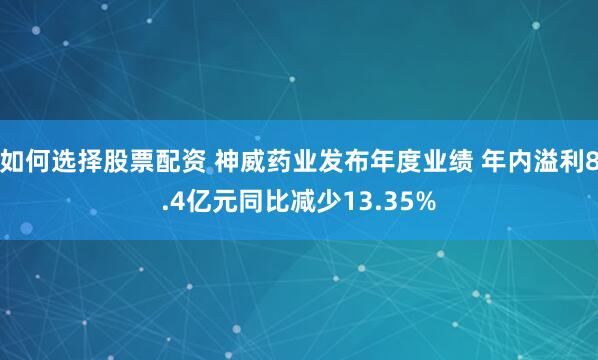 如何选择股票配资 神威药业发布年度业绩 年内溢利8.4亿元同比减少13.35%