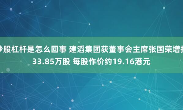 炒股杠杆是怎么回事 建滔集团获董事会主席张国荣增持33.85万股 每股作价约19.16港元