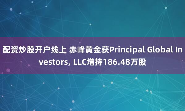 配资炒股开户线上 赤峰黄金获Principal Global Investors, LLC增持186.48万股
