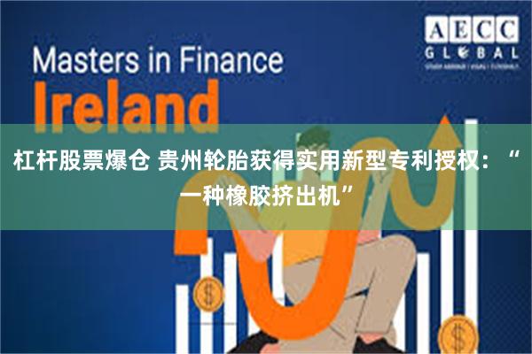 杠杆股票爆仓 贵州轮胎获得实用新型专利授权：“一种橡胶挤出机”