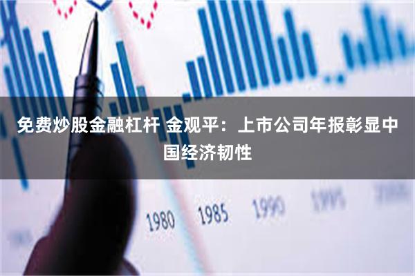 免费炒股金融杠杆 金观平：上市公司年报彰显中国经济韧性