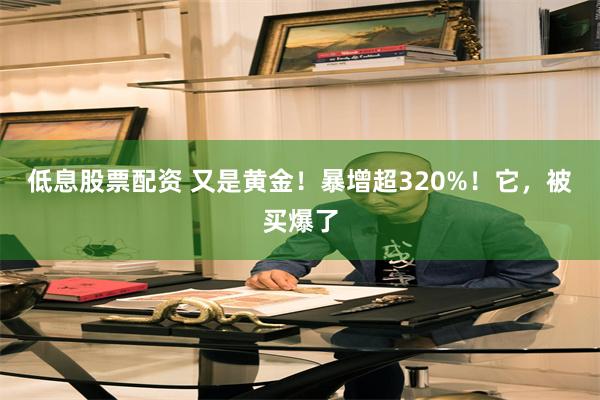 低息股票配资 又是黄金！暴增超320%！它，被买爆了