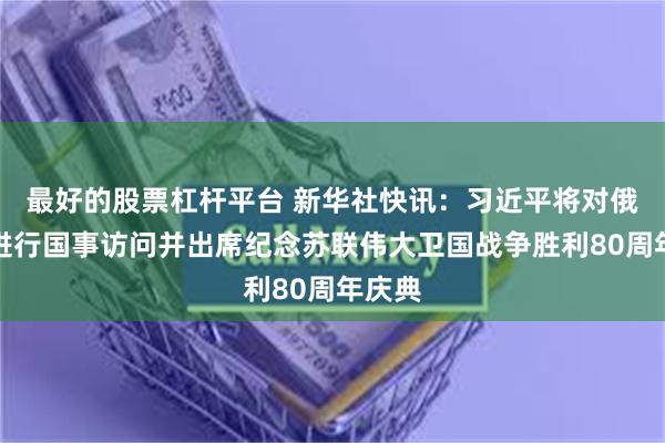 最好的股票杠杆平台 新华社快讯：习近平将对俄罗斯进行国事访问并出席纪念苏联伟大卫国战争胜利80周年庆典