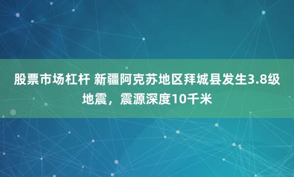 股票市场杠杆 新疆阿克苏地区拜城县发生3.8级地震，震源深度10千米