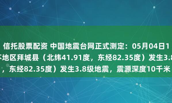 信托股票配资 中国地震台网正式测定：05月04日14时45分在新疆阿克苏地区拜城县（北纬41.91度，东经82.35度）发生3.8级地震，震源深度10千米
