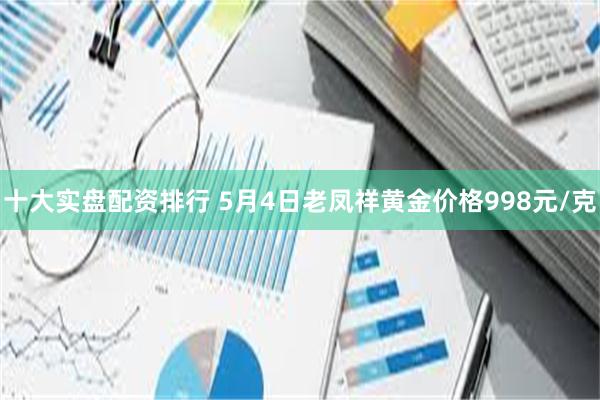 十大实盘配资排行 5月4日老凤祥黄金价格998元/克
