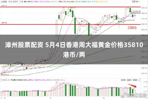 漳州股票配资 5月4日香港周大福黄金价格35810港币/两