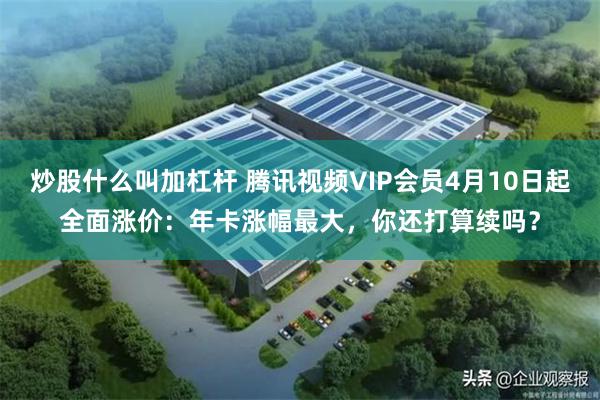 炒股什么叫加杠杆 腾讯视频VIP会员4月10日起全面涨价：年卡涨幅最大，你还打算续吗？