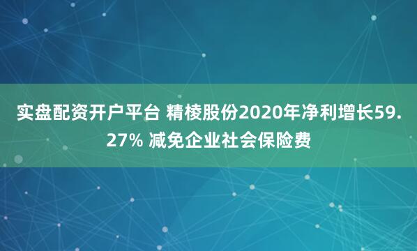 实盘配资开户平台 精棱股份2020年净利增长59.27% 减免企业社会保险费