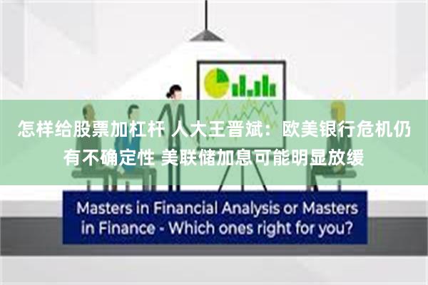 怎样给股票加杠杆 人大王晋斌：欧美银行危机仍有不确定性 美联储加息可能明显放缓