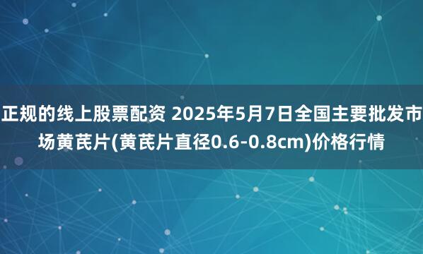 正规的线上股票配资 2025年5月7日全国主要批发市场黄芪片(黄芪片直径0.6-0.8cm)价格行情