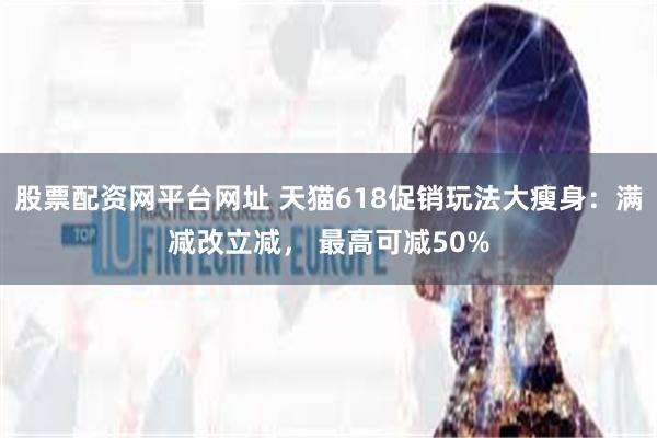 股票配资网平台网址 天猫618促销玩法大瘦身：满减改立减， 最高可减50%