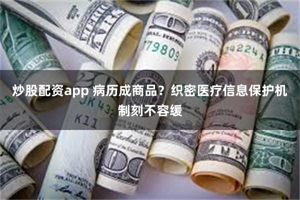 炒股配资app 病历成商品？织密医疗信息保护机制刻不容缓