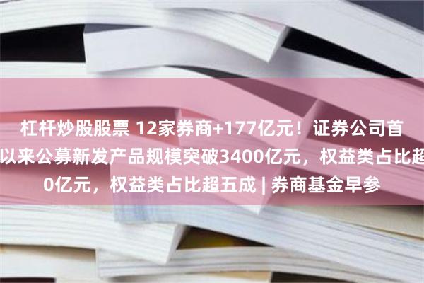杠杆炒股股票 12家券商+177亿元！证券公司首批科创债来了；今年以来公募新发产品规模突破3400亿元，权益类占比超五成 | 券商基金早参