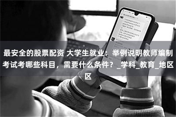 最安全的股票配资 大学生就业：举例说明教师编制考试考哪些科目，需要什么条件？_学科_教育_地区