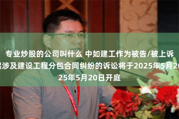 专业炒股的公司叫什么 中如建工作为被告/被上诉人的1起涉及建设工程分包合同纠纷的诉讼将于2025年5月20日开庭
