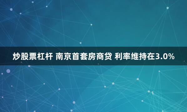 炒股票杠杆 南京首套房商贷 利率维持在3.0%