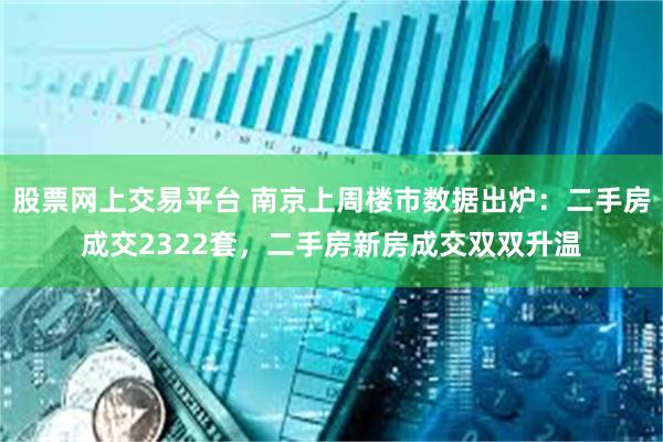 股票网上交易平台 南京上周楼市数据出炉：二手房成交2322套，二手房新房成交双双升温