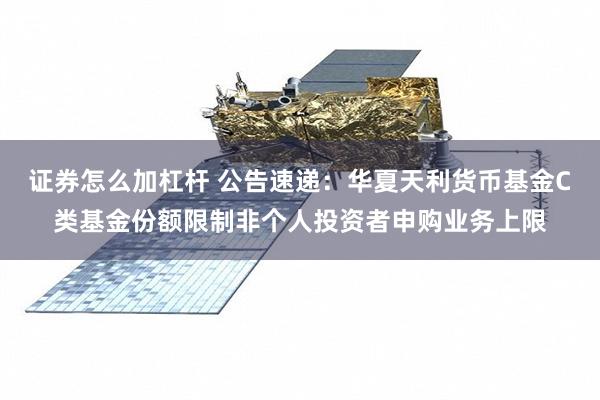 证券怎么加杠杆 公告速递：华夏天利货币基金C类基金份额限制非个人投资者申购业务上限