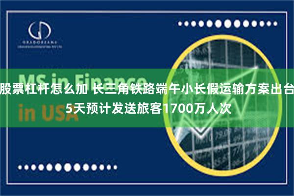 股票杠杆怎么加 长三角铁路端午小长假运输方案出台 5天预计发送旅客1700万人次