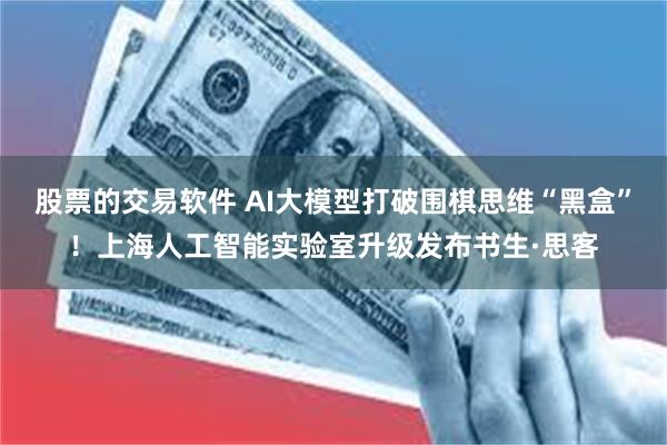 股票的交易软件 AI大模型打破围棋思维“黑盒”！上海人工智能实验室升级发布书生·思客