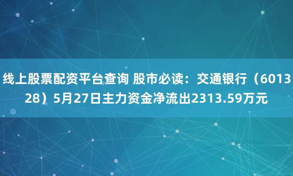 线上股票配资平台查询 股市必读：交通银行（601328）5月27日主力资金净流出2313.59万元
