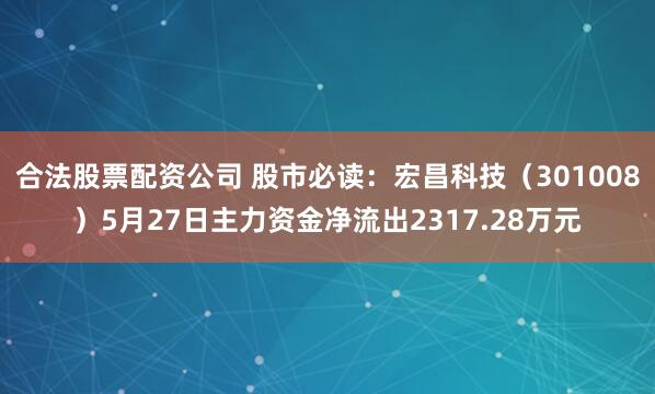 合法股票配资公司 股市必读：宏昌科技（301008）5月27日主力资金净流出2317.28万元