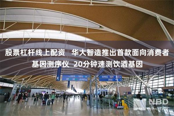 股票杠杆线上配资   华大智造推出首款面向消费者基因测序仪  20分钟速测饮酒基因