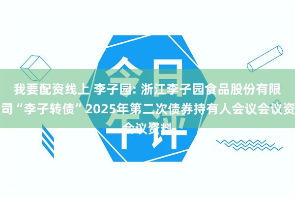 我要配资线上 李子园: 浙江李子园食品股份有限公司“李子转债”2025年第二次债券持有人会议会议资料