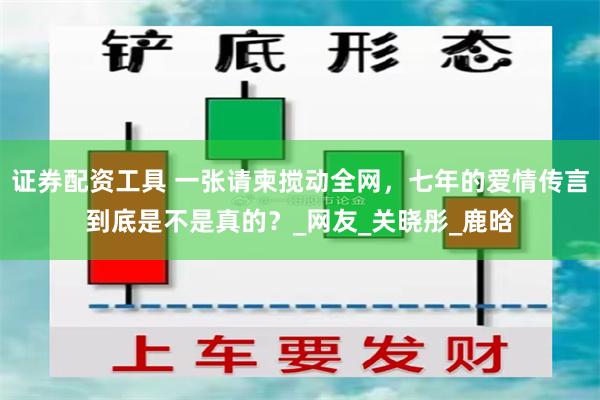 证券配资工具 一张请柬搅动全网，七年的爱情传言到底是不是真的？_网友_关晓彤_鹿晗