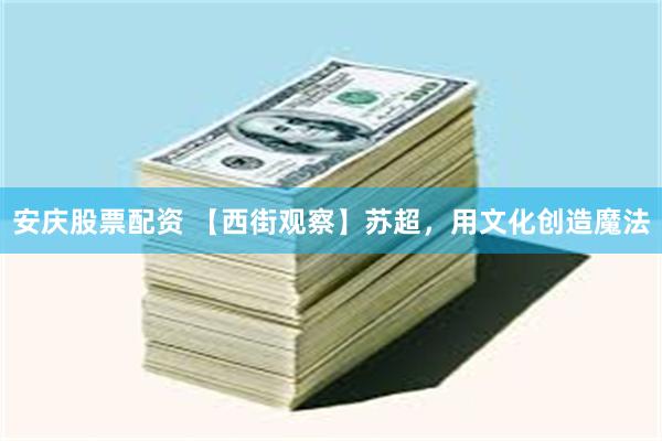 安庆股票配资 【西街观察】苏超，用文化创造魔法