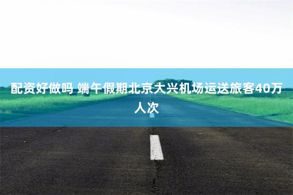 配资好做吗 端午假期北京大兴机场运送旅客40万人次