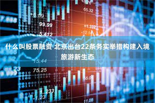 什么叫股票融资 北京出台22条务实举措构建入境旅游新生态