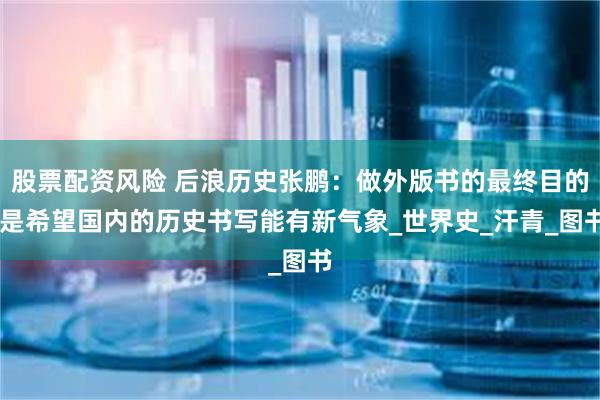 股票配资风险 后浪历史张鹏：做外版书的最终目的 是希望国内的历史书写能有新气象_世界史_汗青_图书