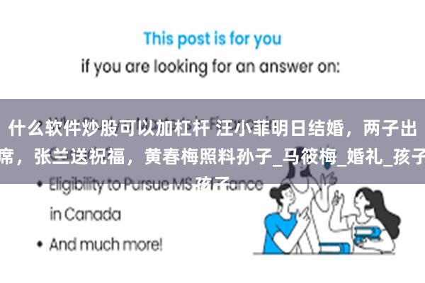 什么软件炒股可以加杠杆 汪小菲明日结婚，两子出席，张兰送祝福，黄春梅照料孙子_马筱梅_婚礼_孩子