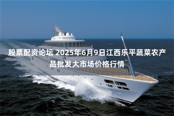 股票配资论坛 2025年6月9日江西乐平蔬菜农产品批发大市场价格行情