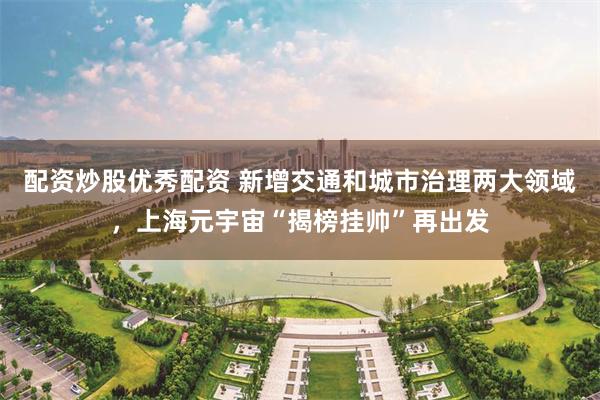 配资炒股优秀配资 新增交通和城市治理两大领域，上海元宇宙“揭榜挂帅”再出发