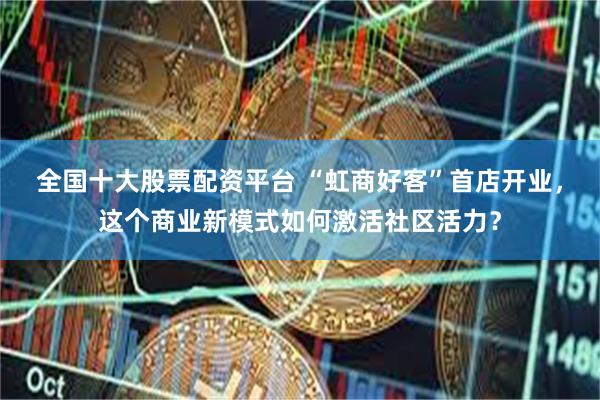 全国十大股票配资平台 “虹商好客”首店开业，这个商业新模式如何激活社区活力？