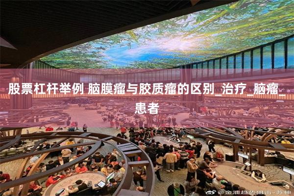 股票杠杆举例 脑膜瘤与胶质瘤的区别_治疗_脑瘤_患者