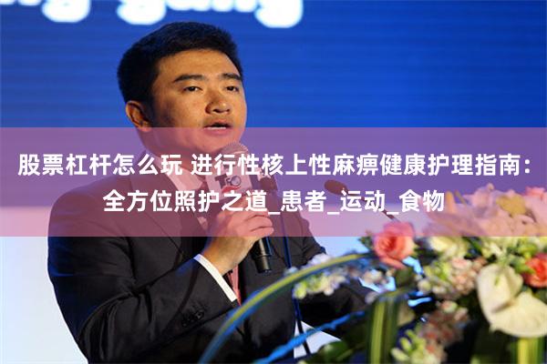 股票杠杆怎么玩 进行性核上性麻痹健康护理指南：全方位照护之道_患者_运动_食物