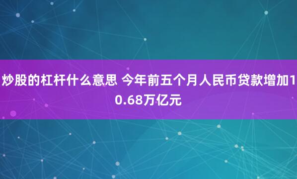 炒股的杠杆什么意思 今年前五个月人民币贷款增加10.68万亿元